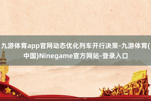 九游体育app官网动态优化列车开行决策-九游体育(中国)Ninegame官方网站-登录入口