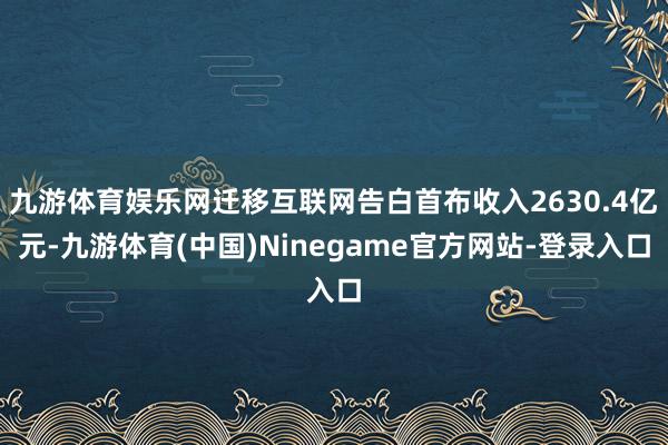 九游体育娱乐网迁移互联网告白首布收入2630.4亿元-九游体育(中国)Ninegame官方网站-登录入口