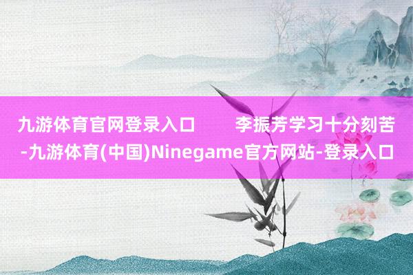 九游体育官网登录入口        李振芳学习十分刻苦-九游体育(中国)Ninegame官方网站-登录入口