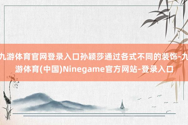 九游体育官网登录入口孙颖莎通过各式不同的装饰-九游体育(中国)Ninegame官方网站-登录入口