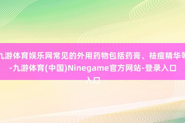 九游体育娱乐网常见的外用药物包括药膏、祛痘精华等-九游体育(中国)Ninegame官方网站-登录入口