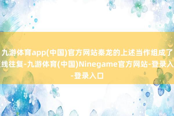 九游体育app(中国)官方网站秦龙的上述当作组成了短线往复-九游体育(中国)Ninegame官方网站-登录入口