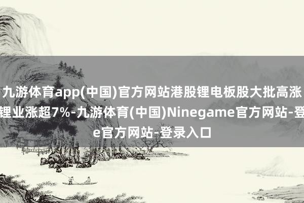 九游体育app(中国)官方网站港股锂电板股大批高涨，赣锋锂业涨超7%-九游体育(中国)Ninegame官方网站-登录入口