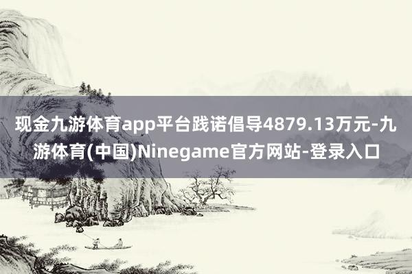 现金九游体育app平台践诺倡导4879.13万元-九游体育(中国)Ninegame官方网站-登录入口