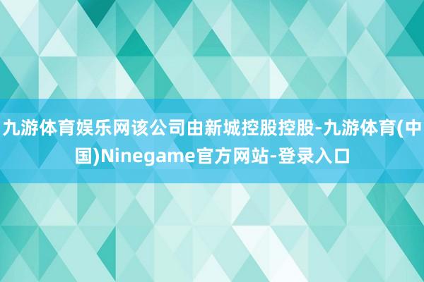 九游体育娱乐网该公司由新城控股控股-九游体育(中国)Ninegame官方网站-登录入口