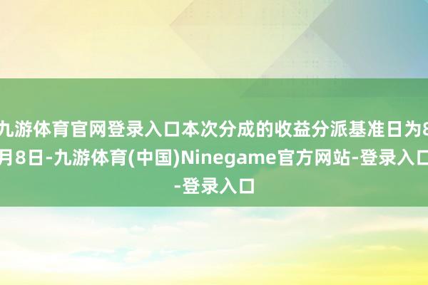 九游体育官网登录入口本次分成的收益分派基准日为8月8日-九游体育(中国)Ninegame官方网站-登录入口