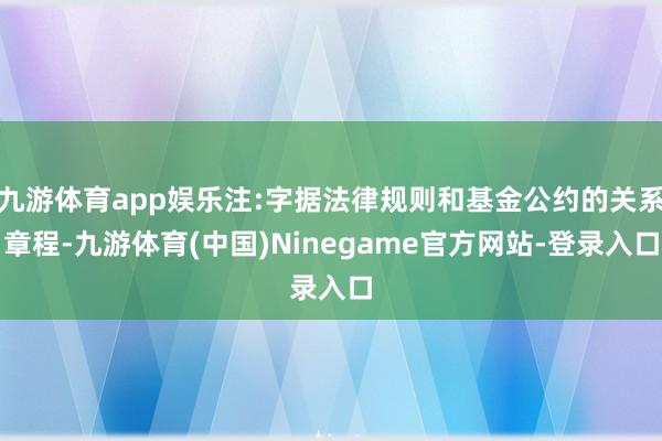 九游体育app娱乐注:字据法律规则和基金公约的关系章程-九游体育(中国)Ninegame官方网站-登录入口