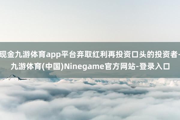 现金九游体育app平台弃取红利再投资口头的投资者-九游体育(中国)Ninegame官方网站-登录入口