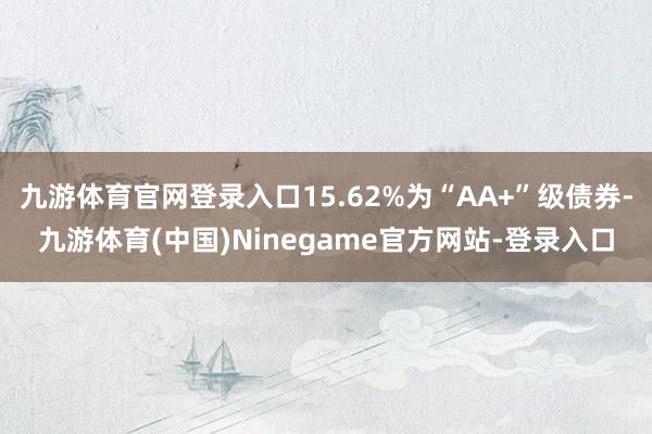 九游体育官网登录入口15.62%为“AA+”级债券-九游体育(中国)Ninegame官方网站-登录入口