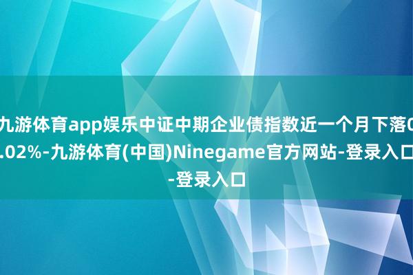 九游体育app娱乐中证中期企业债指数近一个月下落0.02%-九游体育(中国)Ninegame官方网站-登录入口