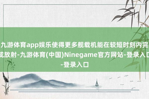 九游体育app娱乐使得更多舰载机能在较短时刻内完成放射-九游体育(中国)Ninegame官方网站-登录入口