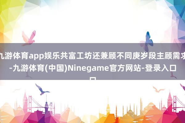 九游体育app娱乐共富工坊还兼顾不同庚岁段主顾需求-九游体育(中国)Ninegame官方网站-登录入口