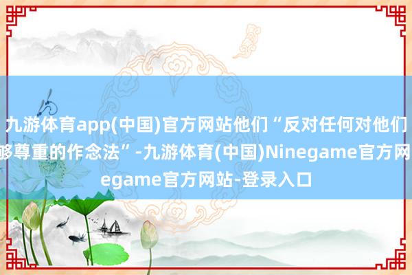 九游体育app(中国)官方网站他们“反对任何对他们先人作品不够尊重的作念法”-九游体育(中国)Ninegame官方网站-登录入口