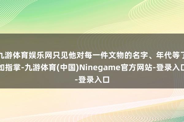 九游体育娱乐网只见他对每一件文物的名字、年代等了如指掌-九游体育(中国)Ninegame官方网站-登录入口