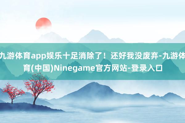 九游体育app娱乐十足消除了！还好我没废弃-九游体育(中国)Ninegame官方网站-登录入口