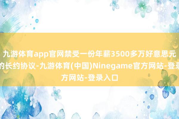 九游体育app官网禁受一份年薪3500多万好意思元左右的长约协议-九游体育(中国)Ninegame官方网站-登录入口