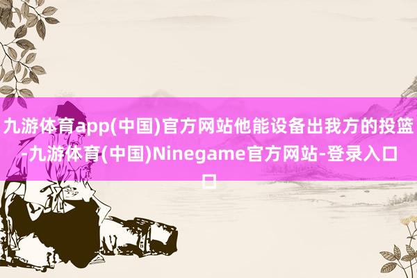 九游体育app(中国)官方网站他能设备出我方的投篮-九游体育(中国)Ninegame官方网站-登录入口