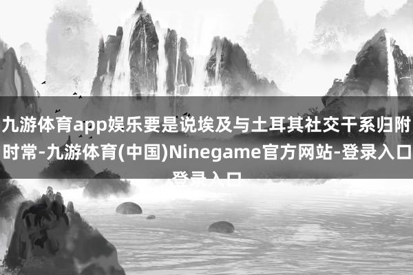 九游体育app娱乐要是说埃及与土耳其社交干系归附时常-九游体育(中国)Ninegame官方网站-登录入口