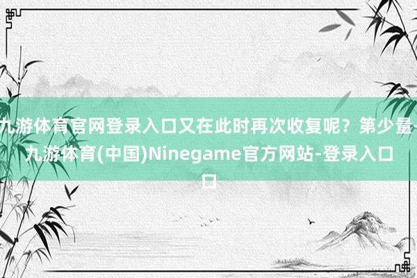 九游体育官网登录入口又在此时再次收复呢？第少量-九游体育(中国)Ninegame官方网站-登录入口