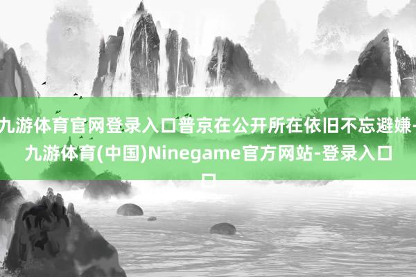 九游体育官网登录入口普京在公开所在依旧不忘避嫌-九游体育(中国)Ninegame官方网站-登录入口