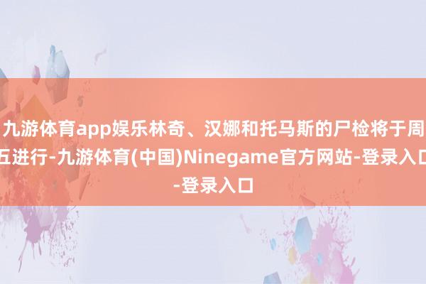 九游体育app娱乐林奇、汉娜和托马斯的尸检将于周五进行-九游体育(中国)Ninegame官方网站-登录入口