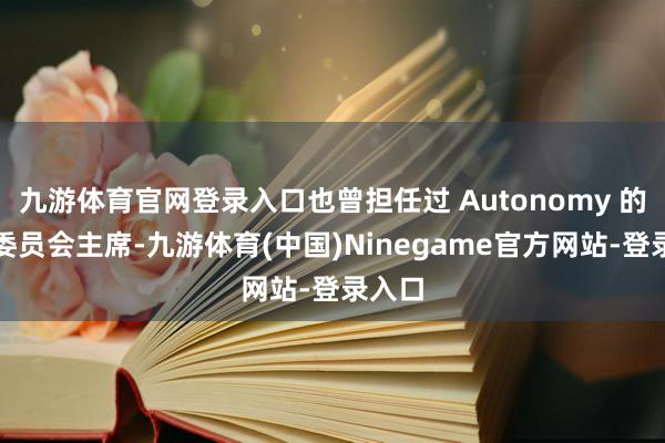 九游体育官网登录入口也曾担任过 Autonomy 的审计委员会主席-九游体育(中国)Ninegame官方网站-登录入口