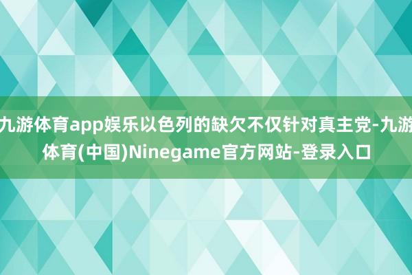 九游体育app娱乐以色列的缺欠不仅针对真主党-九游体育(中国)Ninegame官方网站-登录入口