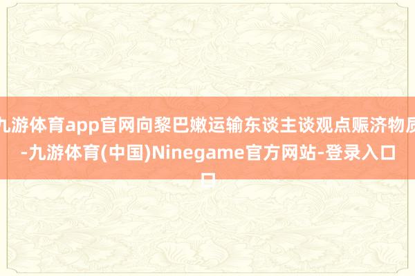 九游体育app官网向黎巴嫩运输东谈主谈观点赈济物质-九游体育(中国)Ninegame官方网站-登录入口