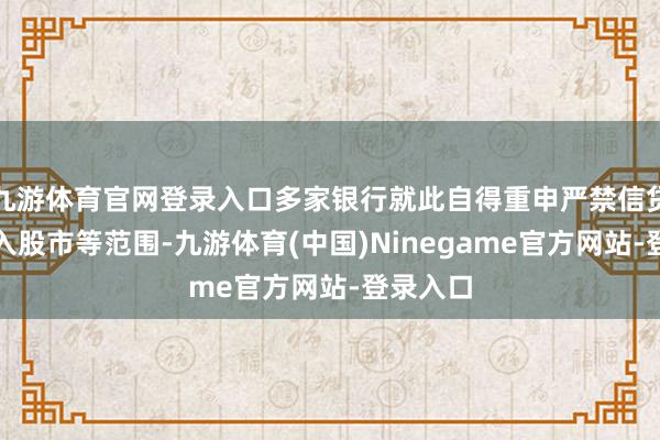 九游体育官网登录入口多家银行就此自得重申严禁信贷资金流入股市等范围-九游体育(中国)Ninegame官方网站-登录入口