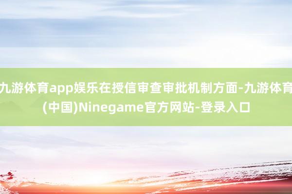 九游体育app娱乐在授信审查审批机制方面-九游体育(中国)Ninegame官方网站-登录入口