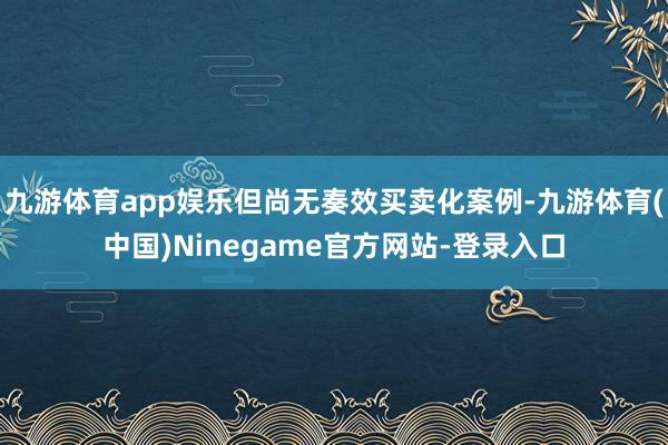 九游体育app娱乐但尚无奏效买卖化案例-九游体育(中国)Ninegame官方网站-登录入口