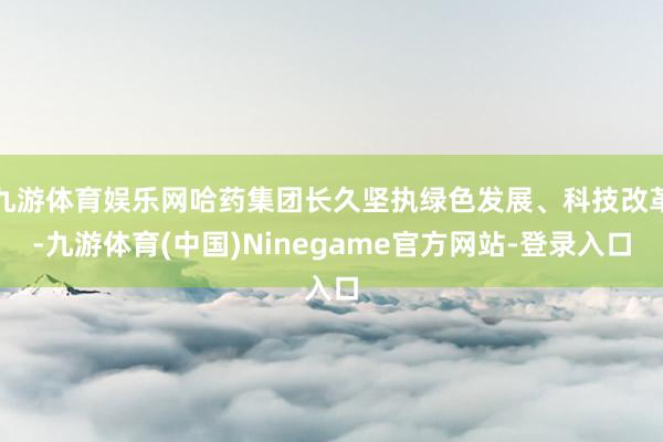 九游体育娱乐网哈药集团长久坚执绿色发展、科技改革-九游体育(中国)Ninegame官方网站-登录入口