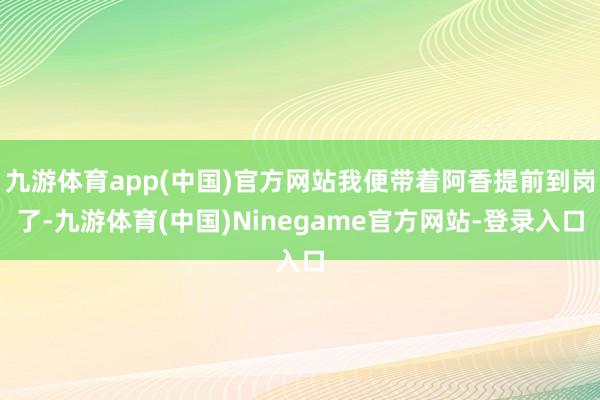 九游体育app(中国)官方网站我便带着阿香提前到岗了-九游体育(中国)Ninegame官方网站-登录入口