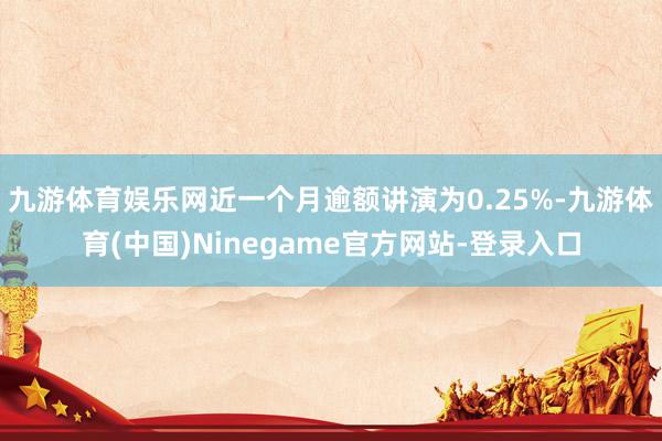 九游体育娱乐网近一个月逾额讲演为0.25%-九游体育(中国)Ninegame官方网站-登录入口