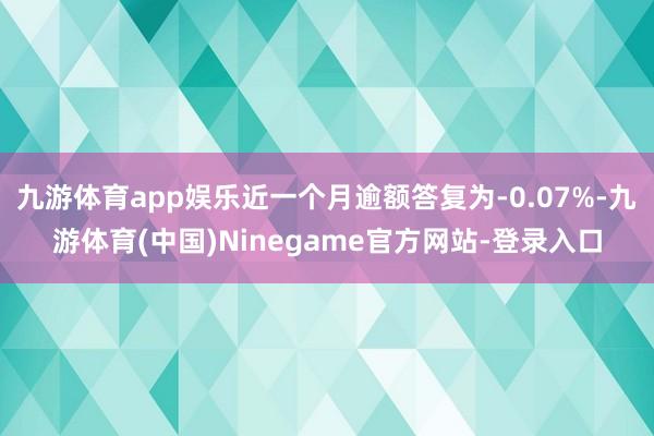 九游体育app娱乐近一个月逾额答复为-0.07%-九游体育(中国)Ninegame官方网站-登录入口