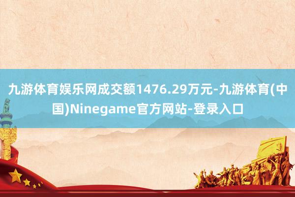 九游体育娱乐网成交额1476.29万元-九游体育(中国)Ninegame官方网站-登录入口