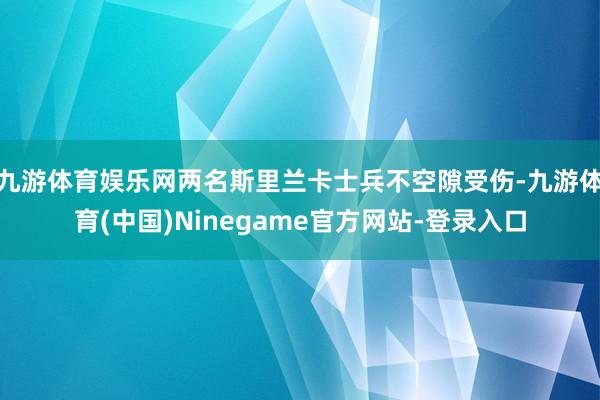 九游体育娱乐网两名斯里兰卡士兵不空隙受伤-九游体育(中国)Ninegame官方网站-登录入口