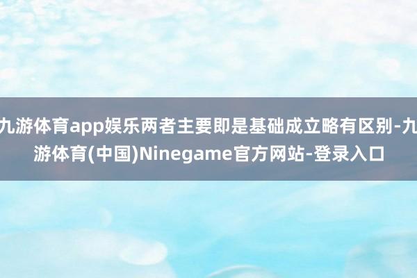 九游体育app娱乐两者主要即是基础成立略有区别-九游体育(中国)Ninegame官方网站-登录入口