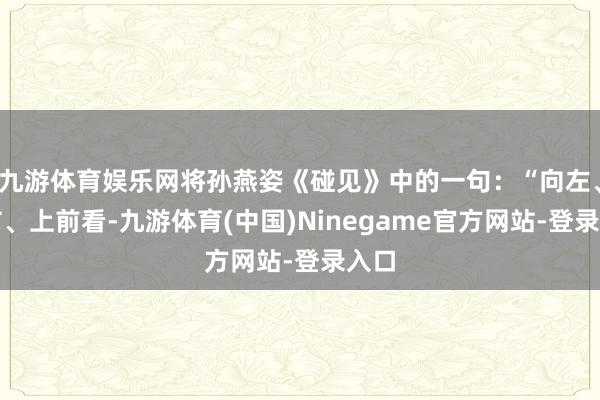 九游体育娱乐网将孙燕姿《碰见》中的一句：“向左、向右、上前看-九游体育(中国)Ninegame官方网站-登录入口