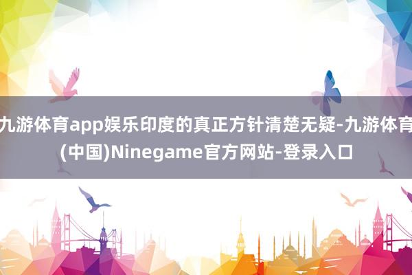 九游体育app娱乐印度的真正方针清楚无疑-九游体育(中国)Ninegame官方网站-登录入口