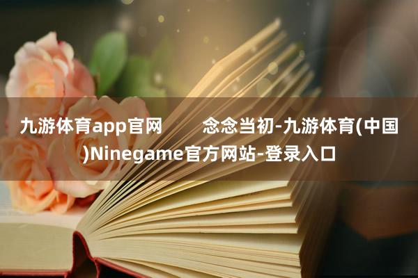 九游体育app官网        念念当初-九游体育(中国)Ninegame官方网站-登录入口