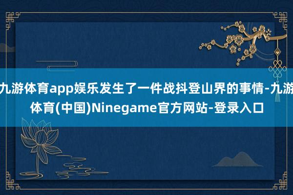 九游体育app娱乐发生了一件战抖登山界的事情-九游体育(中国)Ninegame官方网站-登录入口