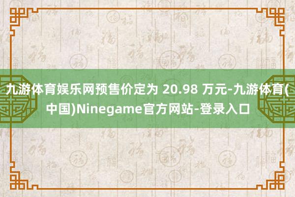 九游体育娱乐网预售价定为 20.98 万元-九游体育(中国)Ninegame官方网站-登录入口