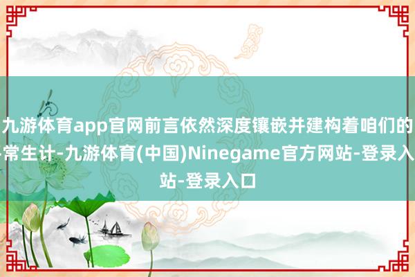 九游体育app官网前言依然深度镶嵌并建构着咱们的平常生计-九游体育(中国)Ninegame官方网站-登录入口