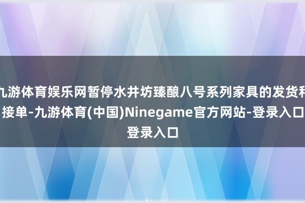 九游体育娱乐网暂停水井坊臻酿八号系列家具的发货和接单-九游体育(中国)Ninegame官方网站-登录入口