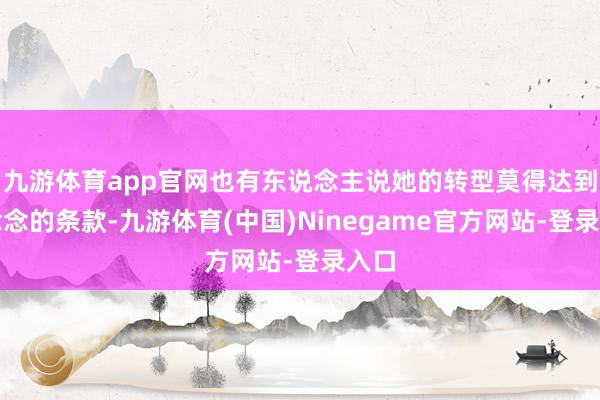 九游体育app官网也有东说念主说她的转型莫得达到理念念的条款-九游体育(中国)Ninegame官方网站-登录入口