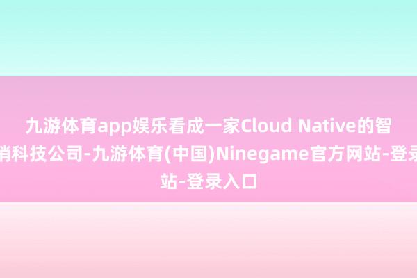 九游体育app娱乐看成一家Cloud Native的智能营销科技公司-九游体育(中国)Ninegame官方网站-登录入口