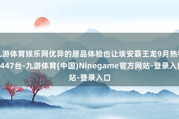 九游体育娱乐网优异的居品体验也让埃安霸王龙9月热销9447台-九游体育(中国)Ninegame官方网站-登录入口