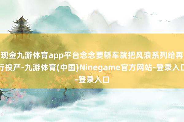 现金九游体育app平台念念要轿车就把风浪系列给再行投产-九游体育(中国)Ninegame官方网站-登录入口