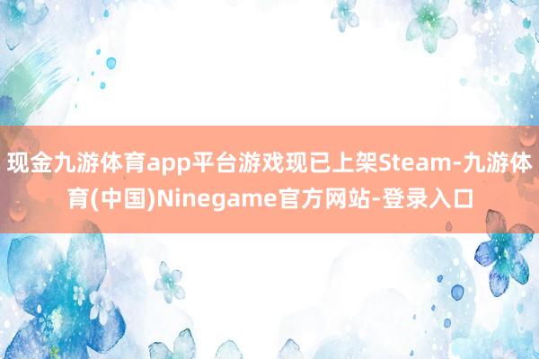 现金九游体育app平台游戏现已上架Steam-九游体育(中国)Ninegame官方网站-登录入口